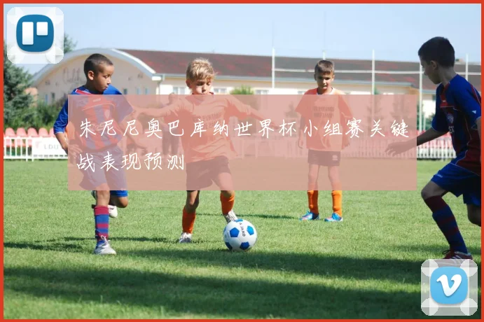 朱尼尼奥巴库纳世界杯小组赛关键战表现预测