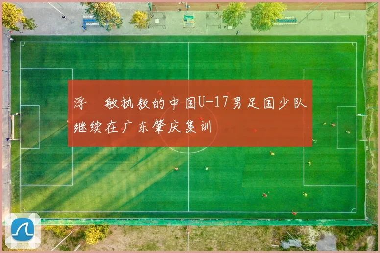 浮嶋敏执教的中国U-17男足国少队继续在广东肇庆集训