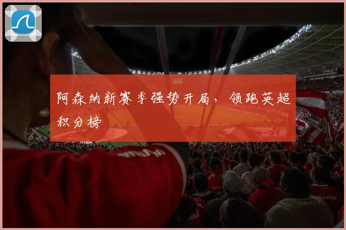 阿森纳新赛季强势开局，领跑英超积分榜