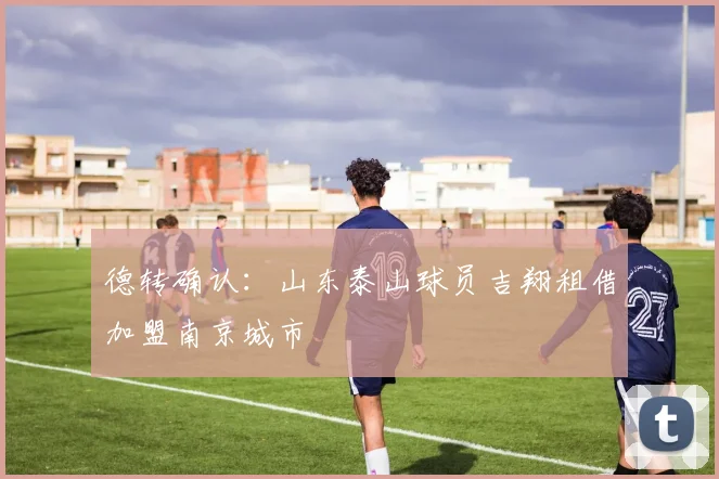 德转确认：山东泰山球员吉翔租借加盟南京城市