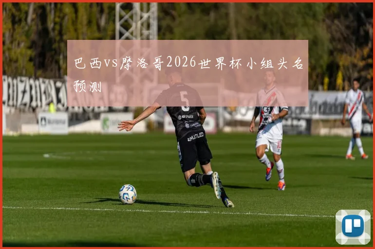 巴西vs摩洛哥2026世界杯小组头名预测