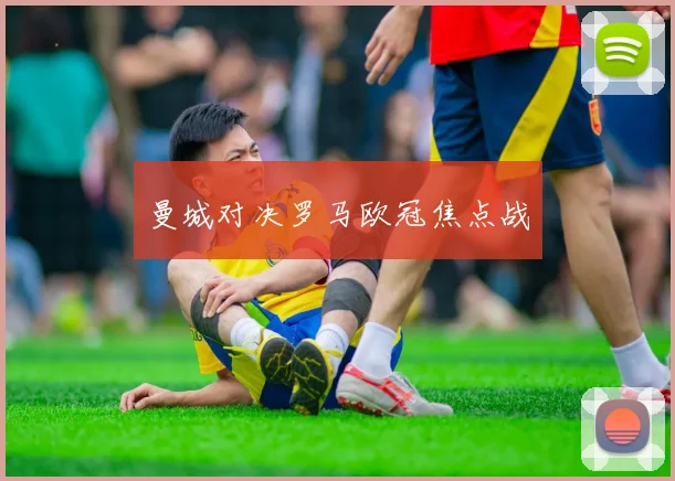 曼城对决罗马欧冠焦点战