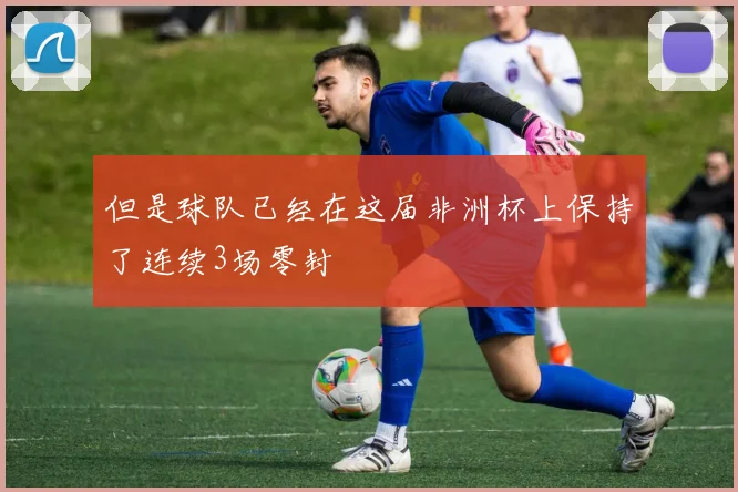 但是球队已经在这届非洲杯上保持了连续3场零封