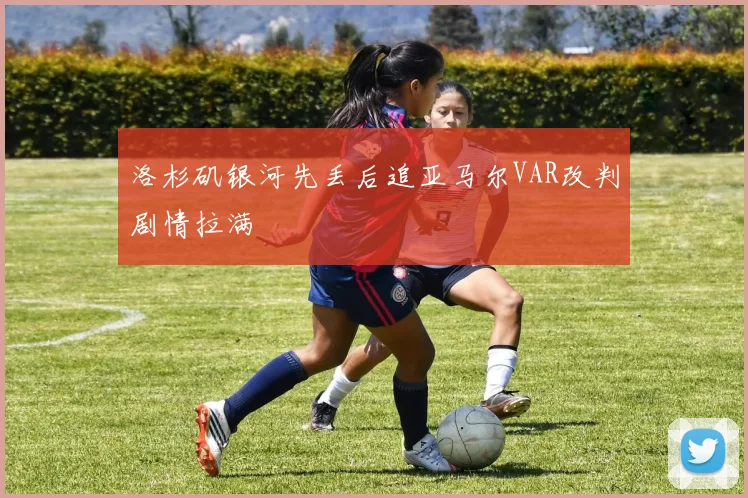洛杉矶银河先丢后追亚马尔VAR改判剧情拉满