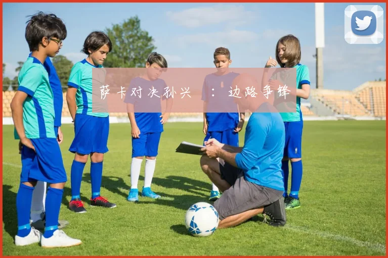 萨卡对决孙兴慜：边路争锋