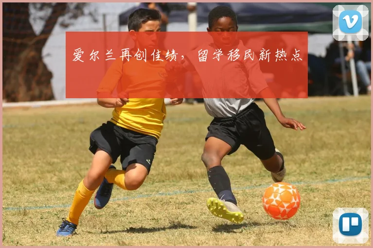 爱尔兰再创佳绩，留学移民新热点