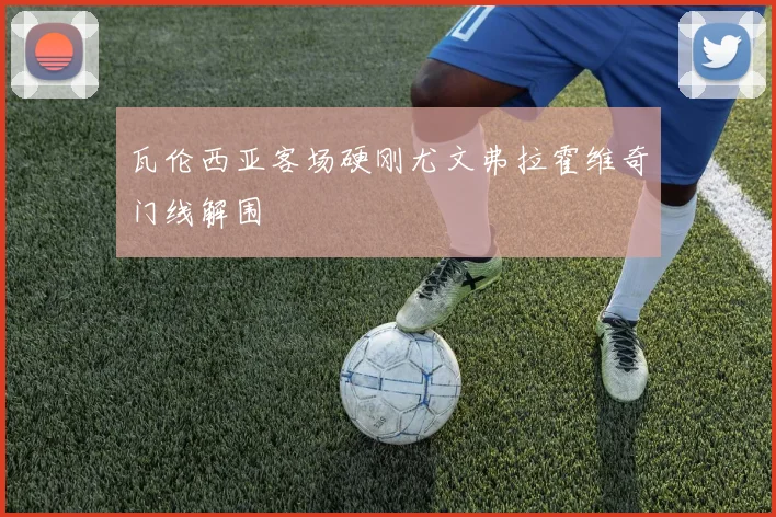瓦伦西亚客场硬刚尤文弗拉霍维奇门线解围