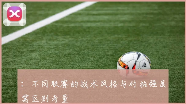 ：不同联赛的战术风格与对抗强度需区别考量
