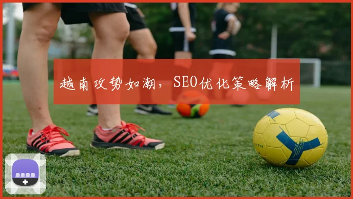 越南攻势如潮，SEO优化策略解析