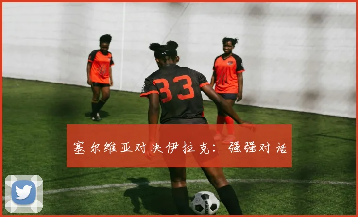 塞尔维亚对决伊拉克：强强对话
