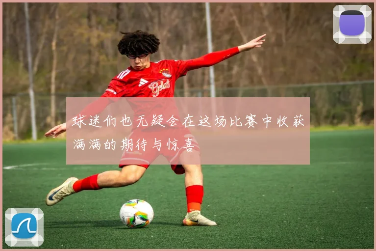 球迷们也无疑会在这场比赛中收获满满的期待与惊喜