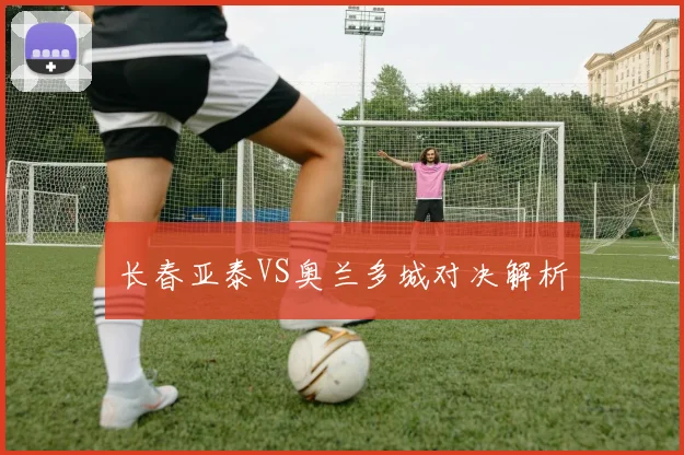 长春亚泰VS奥兰多城对决解析