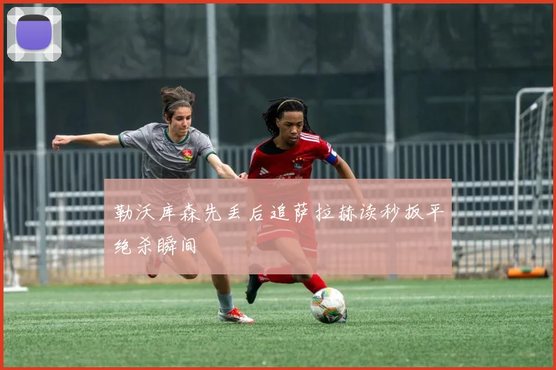 勒沃库森先丢后追萨拉赫读秒扳平绝杀瞬间