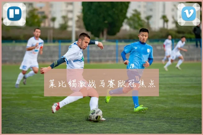 莱比锡激战马赛欧冠焦点