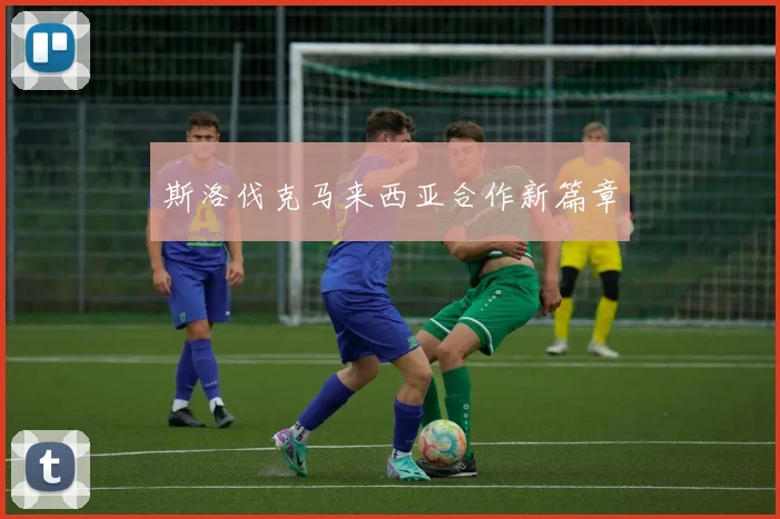 斯洛伐克马来西亚合作新篇章