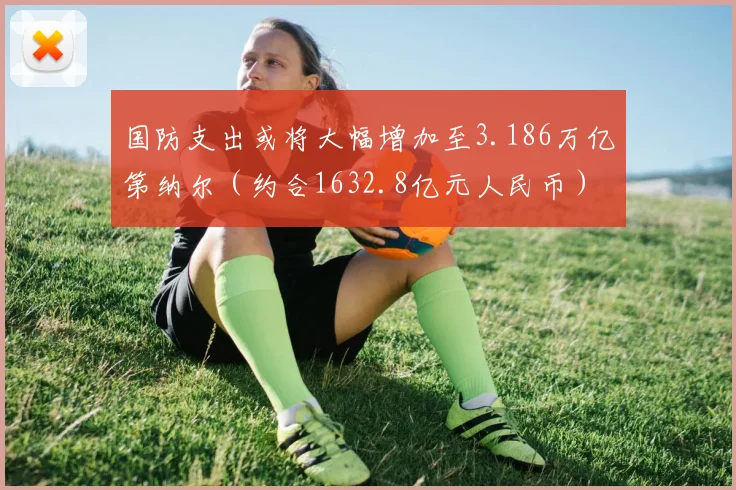 国防支出或将大幅增加至3.186万亿第纳尔（约合1632.8亿元人民币）