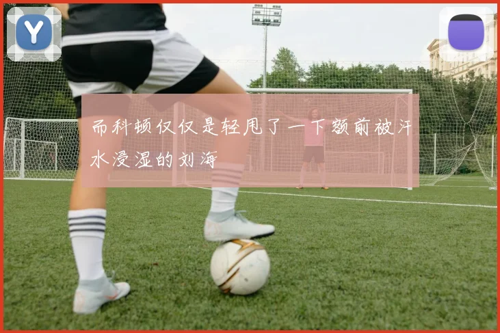 而科顿仅仅是轻甩了一下额前被汗水浸湿的刘海