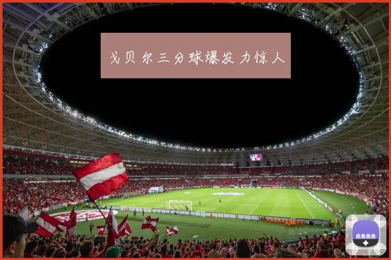 戈贝尔三分球爆发力惊人
