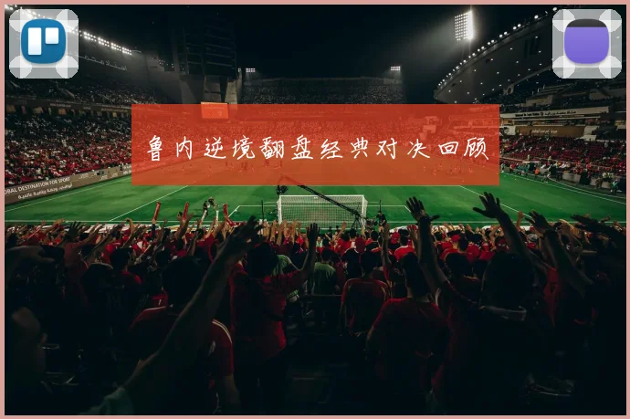 鲁内逆境翻盘经典对决回顾