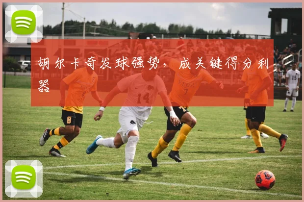 胡尔卡奇发球强势，成关键得分利器