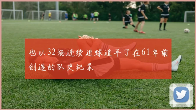 也以32场连续进球追平了在61年前创造的队史纪录
