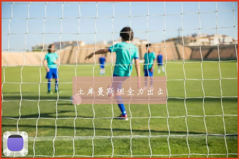 土库曼斯坦全力出击