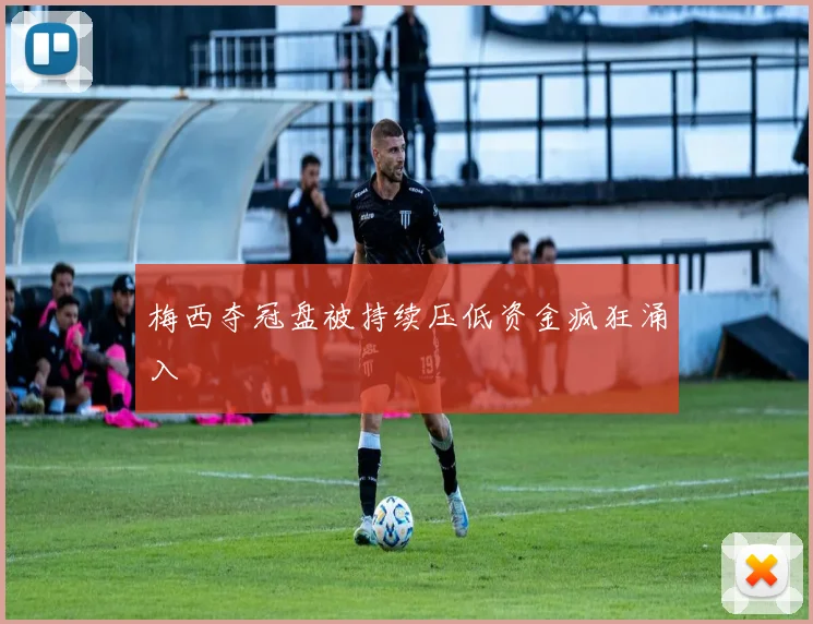 梅西夺冠盘被持续压低资金疯狂涌入