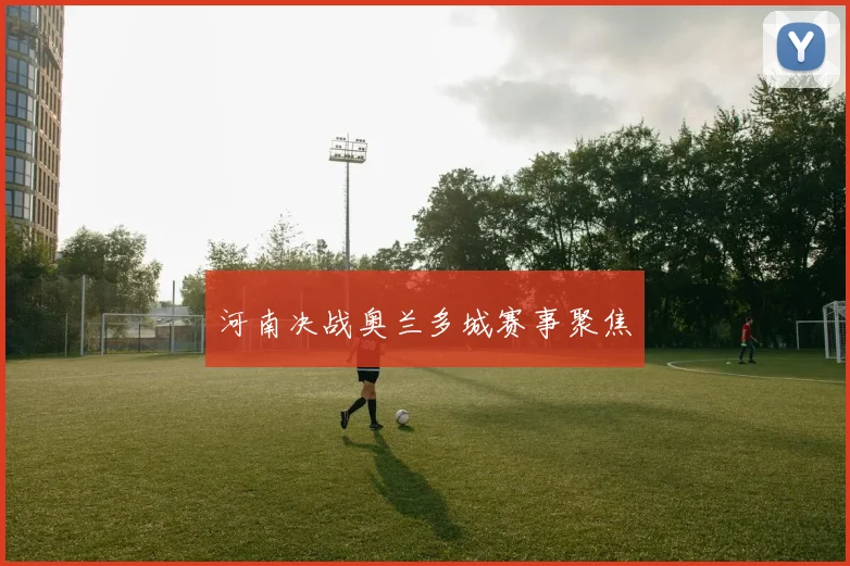 河南决战奥兰多城赛事聚焦