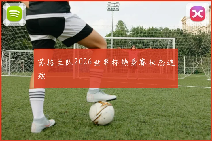 苏格兰队2026世界杯热身赛状态追踪