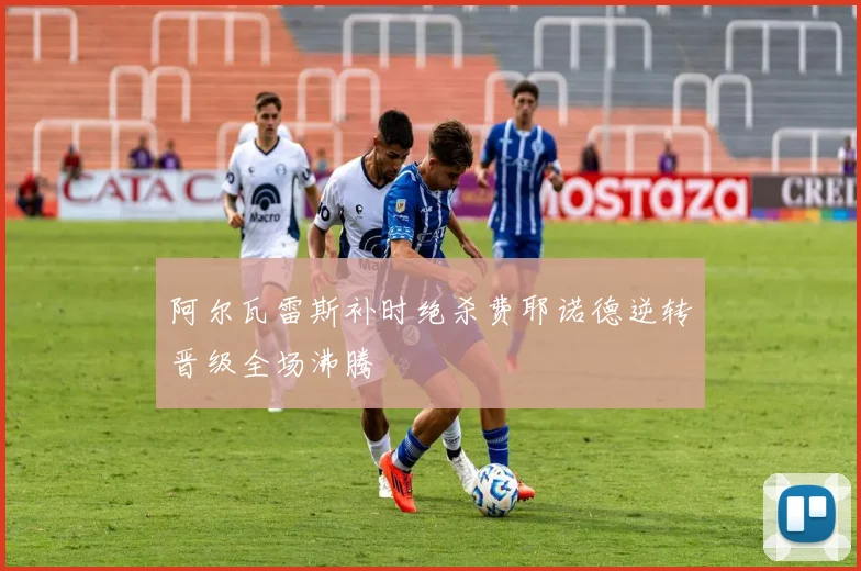 阿尔瓦雷斯补时绝杀费耶诺德逆转晋级全场沸腾