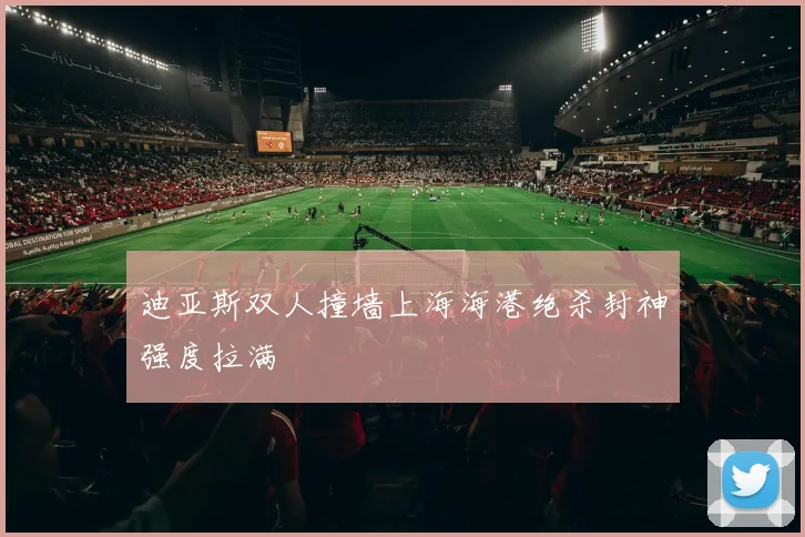 迪亚斯双人撞墙上海海港绝杀封神强度拉满