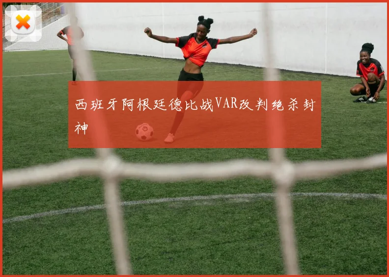 西班牙阿根廷德比战VAR改判绝杀封神