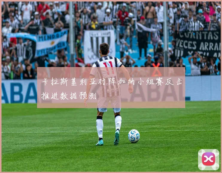 卡拉斯基利亚对阵加纳小组赛反击推进数据预测