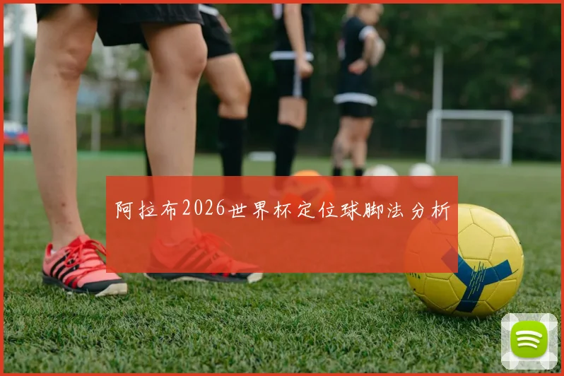 阿拉布2026世界杯定位球脚法分析