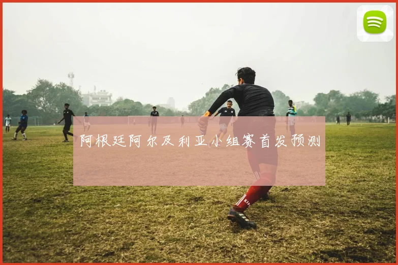 阿根廷阿尔及利亚小组赛首发预测