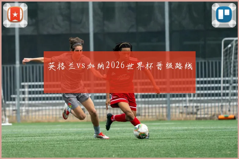 英格兰vs加纳2026世界杯晋级路线