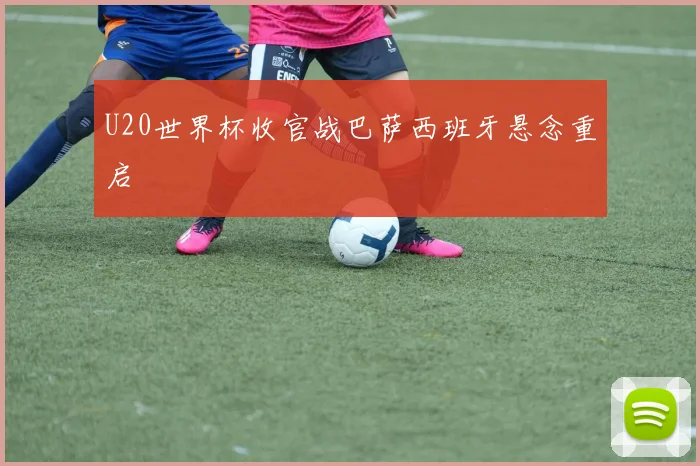 U20世界杯收官战巴萨西班牙悬念重启