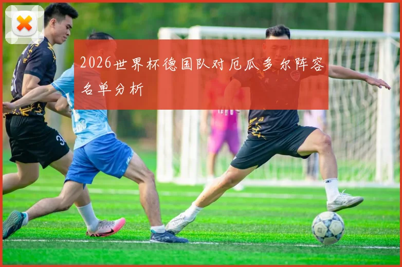2026世界杯德国队对厄瓜多尔阵容名单分析