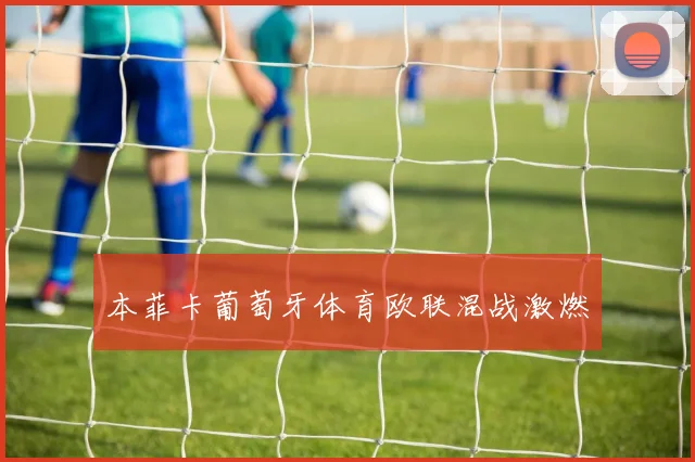 本菲卡葡萄牙体育欧联混战激燃