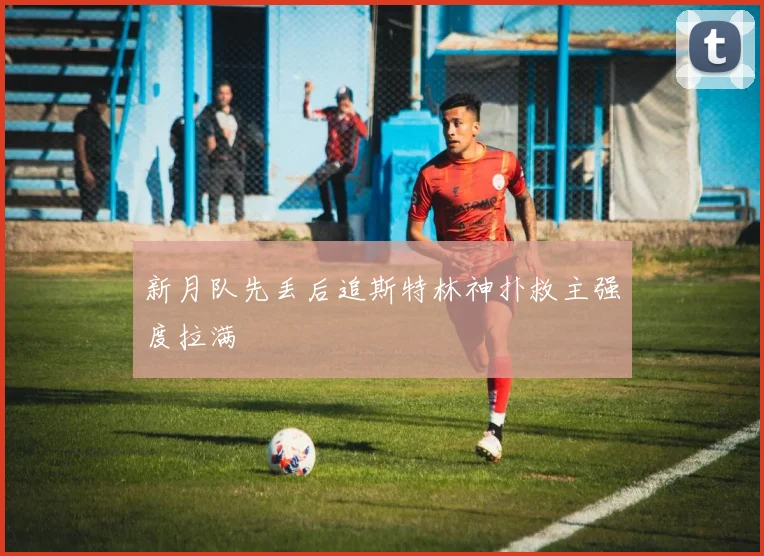 新月队先丢后追斯特林神扑救主强度拉满