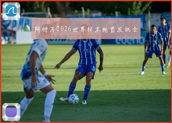 阿特万2026世界杯末轮首发机会