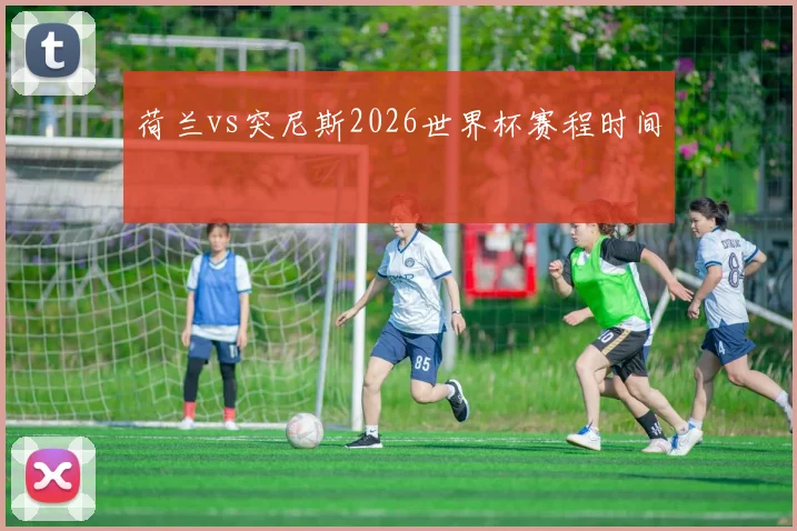 荷兰vs突尼斯2026世界杯赛程时间