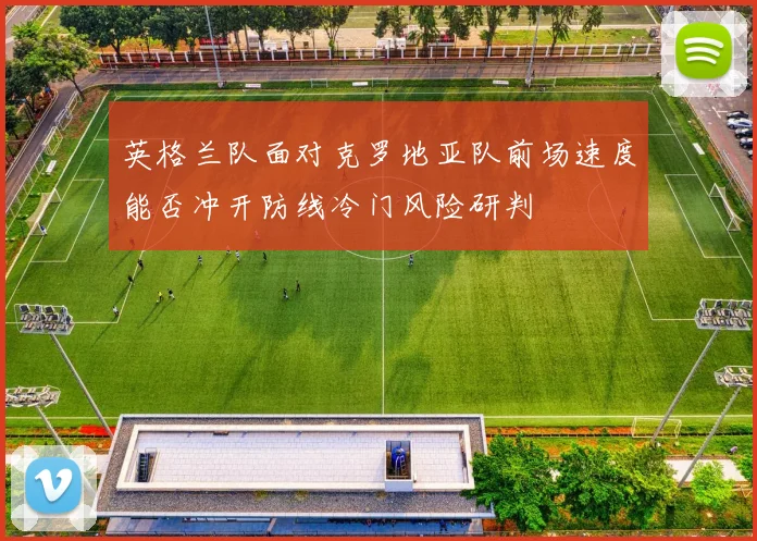 英格兰队面对克罗地亚队前场速度能否冲开防线冷门风险研判