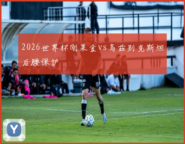 2026世界杯刚果金vs乌兹别克斯坦后腰保护