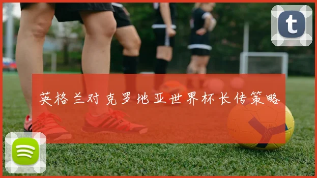 英格兰对克罗地亚世界杯长传策略