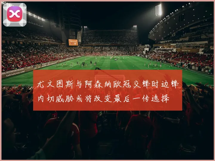 尤文图斯与阿森纳欧冠交锋时边锋内切威胁或将改变最后一传选择