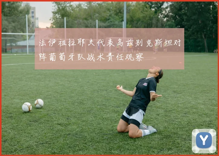 法伊祖拉耶夫代表乌兹别克斯坦对阵葡萄牙队战术责任观察