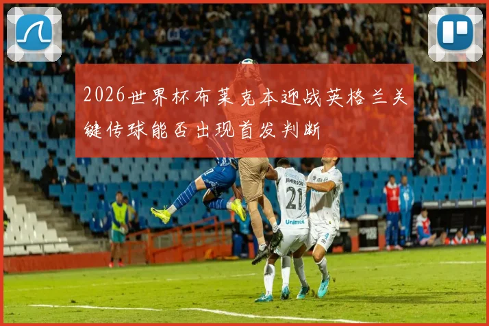 2026世界杯布莱克本迎战英格兰关键传球能否出现首发判断