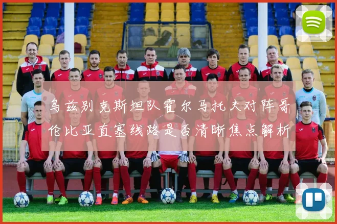乌兹别克斯坦队霍尔马托夫对阵哥伦比亚直塞线路是否清晰焦点解析