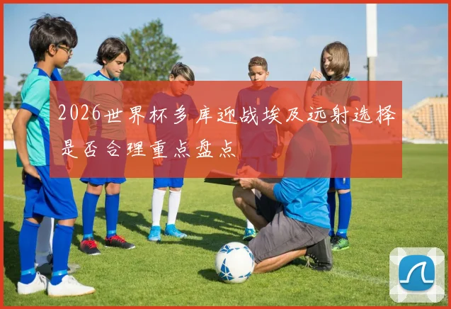 2026世界杯多库迎战埃及远射选择是否合理重点盘点